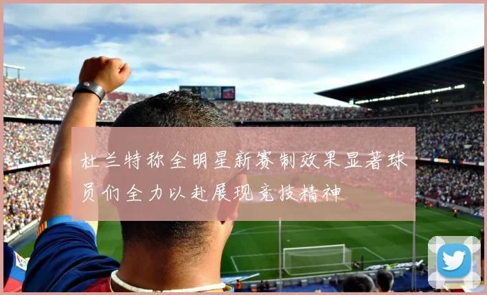 杜兰特称全明星新赛制效果显著球员们全力以赴展现竞技精神