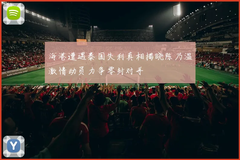 海港遭遇泰国失利真相揭晓陈乃温激情动员力争零封对手