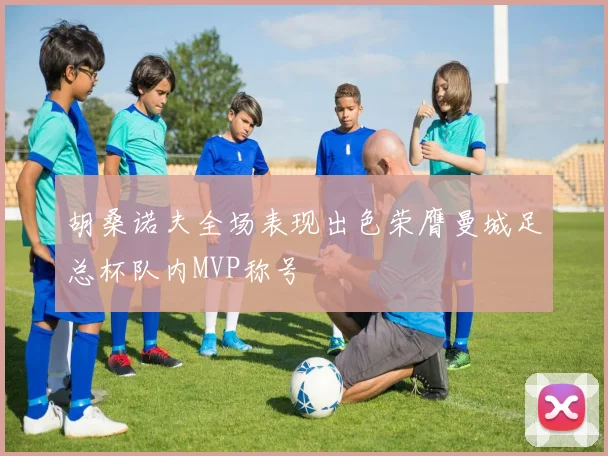 胡桑诺夫全场表现出色荣膺曼城足总杯队内MVP称号